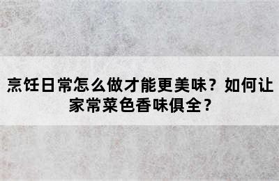 烹饪日常怎么做才能更美味？如何让家常菜色香味俱全？