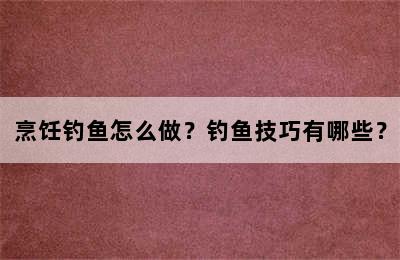 烹饪钓鱼怎么做？钓鱼技巧有哪些？