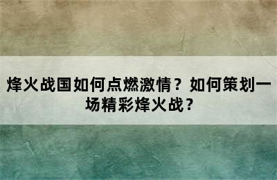 烽火战国如何点燃激情？如何策划一场精彩烽火战？