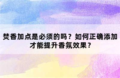 焚香加点是必须的吗？如何正确添加才能提升香氛效果？