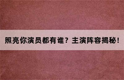 照亮你演员都有谁？主演阵容揭秘！