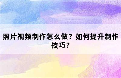 照片视频制作怎么做？如何提升制作技巧？