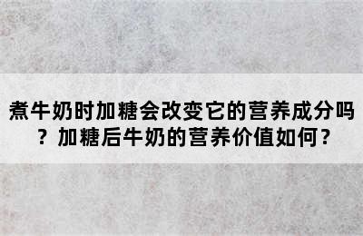 煮牛奶时加糖会改变它的营养成分吗？加糖后牛奶的营养价值如何？