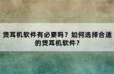 煲耳机软件有必要吗？如何选择合适的煲耳机软件？