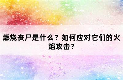 燃烧丧尸是什么？如何应对它们的火焰攻击？