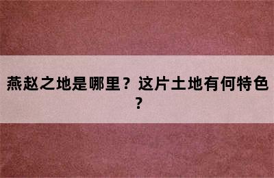 燕赵之地是哪里？这片土地有何特色？