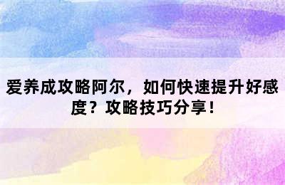 爱养成攻略阿尔，如何快速提升好感度？攻略技巧分享！