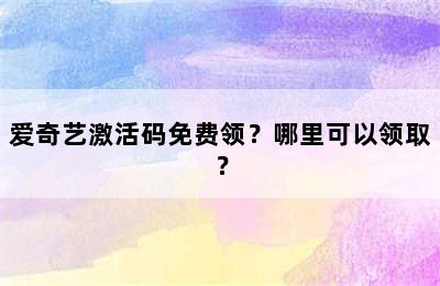 爱奇艺激活码免费领？哪里可以领取？