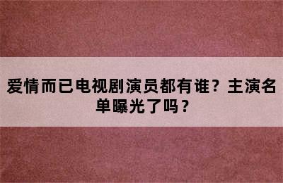 爱情而已电视剧演员都有谁？主演名单曝光了吗？