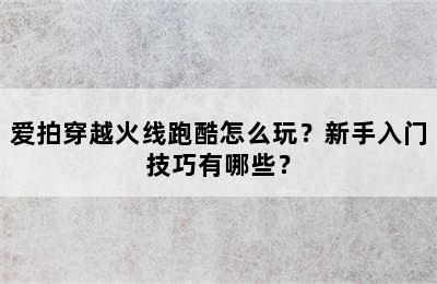 爱拍穿越火线跑酷怎么玩？新手入门技巧有哪些？