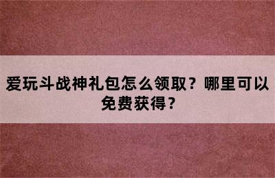 爱玩斗战神礼包怎么领取？哪里可以免费获得？