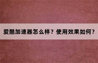 爱酷加速器怎么样？使用效果如何？