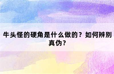 牛头怪的硬角是什么做的？如何辨别真伪？