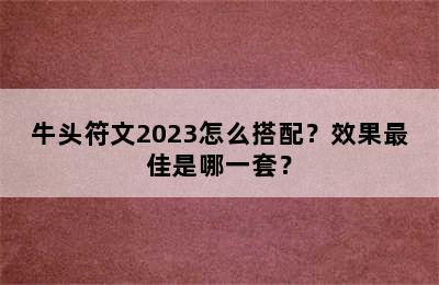 牛头符文2023怎么搭配？效果最佳是哪一套？