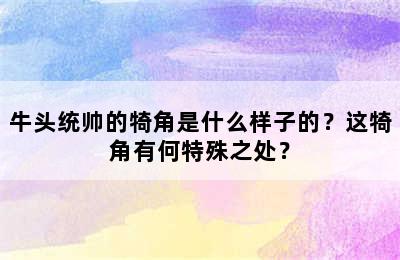 牛头统帅的犄角是什么样子的？这犄角有何特殊之处？