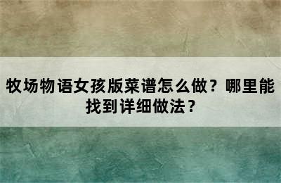 牧场物语女孩版菜谱怎么做？哪里能找到详细做法？