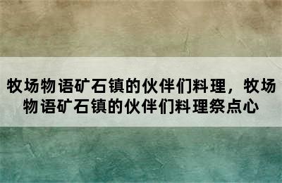 牧场物语矿石镇的伙伴们料理，牧场物语矿石镇的伙伴们料理祭点心