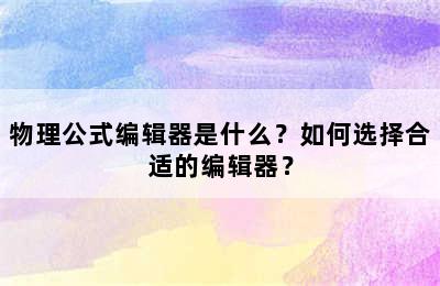 物理公式编辑器是什么？如何选择合适的编辑器？