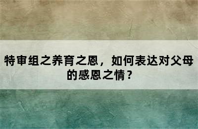 特审组之养育之恩，如何表达对父母的感恩之情？