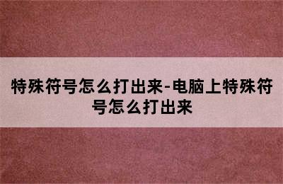 特殊符号怎么打出来-电脑上特殊符号怎么打出来