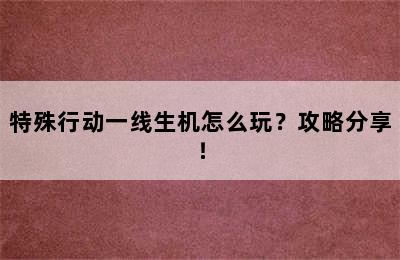 特殊行动一线生机怎么玩？攻略分享！