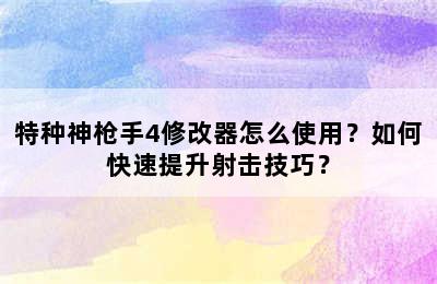 特种神枪手4修改器怎么使用？如何快速提升射击技巧？