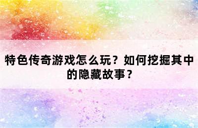 特色传奇游戏怎么玩？如何挖掘其中的隐藏故事？