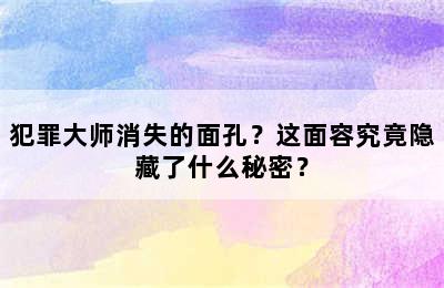 犯罪大师消失的面孔？这面容究竟隐藏了什么秘密？