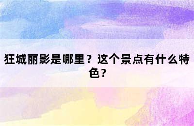 狂城丽影是哪里？这个景点有什么特色？