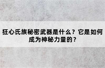 狂心氏族秘密武器是什么？它是如何成为神秘力量的？