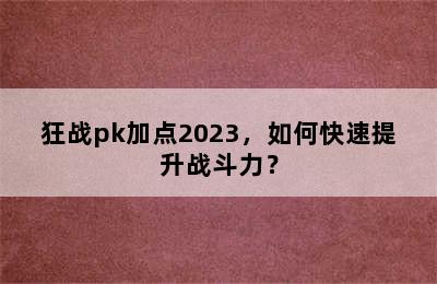 狂战pk加点2023，如何快速提升战斗力？