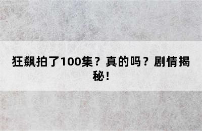 狂飙拍了100集？真的吗？剧情揭秘！