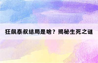 狂飙泰叔结局是啥？揭秘生死之谜