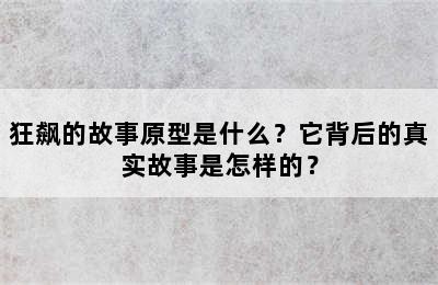 狂飙的故事原型是什么？它背后的真实故事是怎样的？