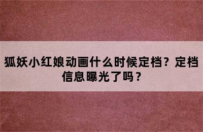 狐妖小红娘动画什么时候定档？定档信息曝光了吗？