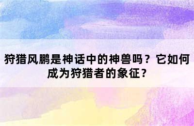 狩猎风鹏是神话中的神兽吗？它如何成为狩猎者的象征？