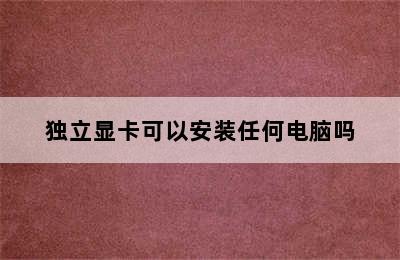 独立显卡可以安装任何电脑吗