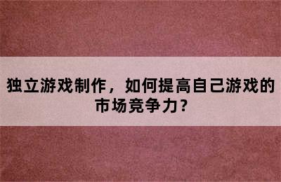 独立游戏制作，如何提高自己游戏的市场竞争力？