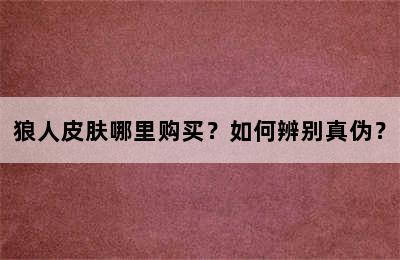 狼人皮肤哪里购买？如何辨别真伪？