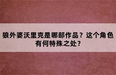 狼外婆沃里克是哪部作品？这个角色有何特殊之处？