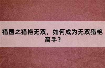 猎国之猎艳无双，如何成为无双猎艳高手？