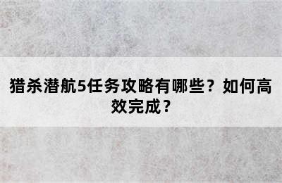 猎杀潜航5任务攻略有哪些？如何高效完成？