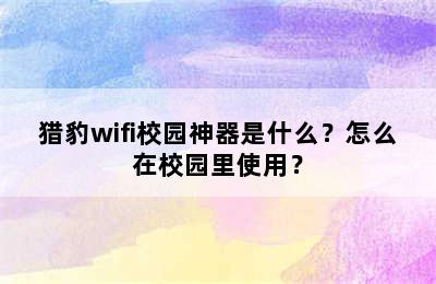 猎豹wifi校园神器是什么？怎么在校园里使用？