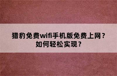 猎豹免费wifi手机版免费上网？如何轻松实现？