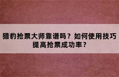 猎豹抢票大师靠谱吗？如何使用技巧提高抢票成功率？