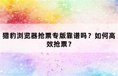 猎豹浏览器抢票专版靠谱吗？如何高效抢票？