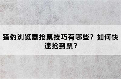 猎豹浏览器抢票技巧有哪些？如何快速抢到票？