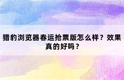 猎豹浏览器春运抢票版怎么样？效果真的好吗？