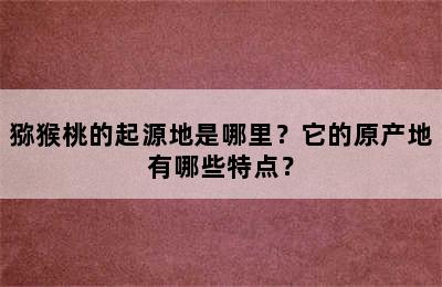 猕猴桃的起源地是哪里？它的原产地有哪些特点？