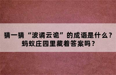 猜一猜“波谲云诡”的成语是什么？蚂蚁庄园里藏着答案吗？